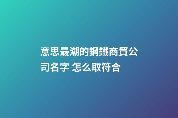 意思最潮的鋼鐵商貿公司名字 怎么取符合-第1張-公司起名-玄機派